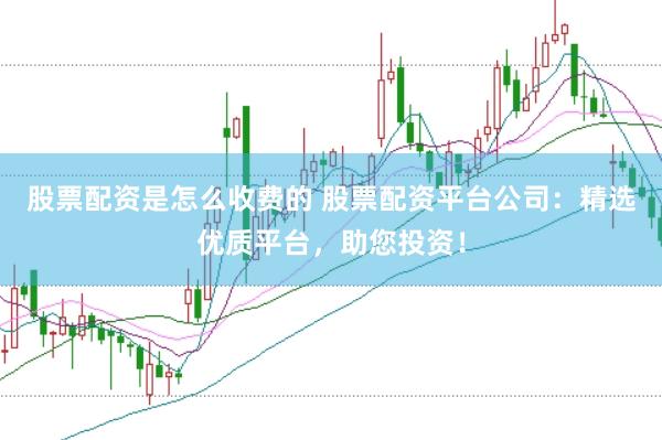 股票配资是怎么收费的 股票配资平台公司：精选优质平台，助您投资！