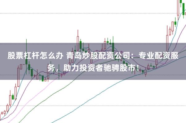 股票杠杆怎么办 青岛炒股配资公司：专业配资服务，助力投资者驰骋股市！