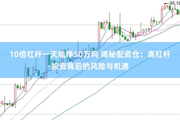 10倍杠杆一天能挣50万吗 揭秘配资仓：高杠杆投资背后的风险与机遇