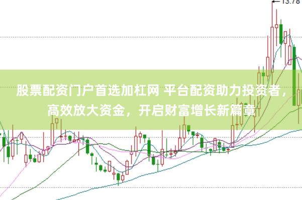 股票配资门户首选加杠网 平台配资助力投资者，高效放大资金，开启财富增长新篇章