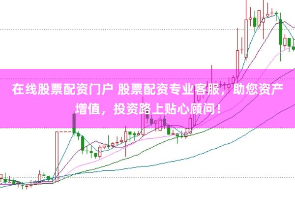 在线股票配资门户 股票配资专业客服，助您资产增值，投资路上贴心顾问！