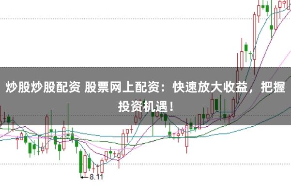 炒股炒股配资 股票网上配资：快速放大收益，把握投资机遇！