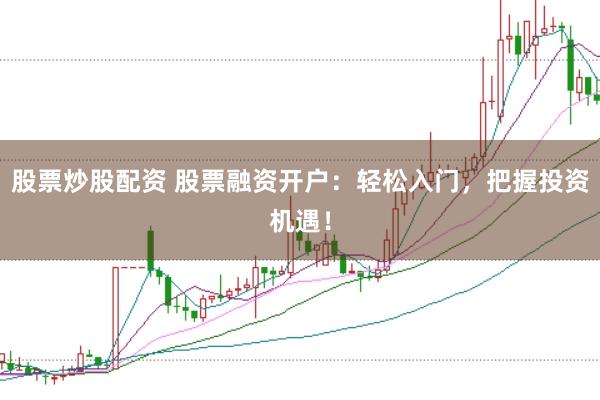 股票炒股配资 股票融资开户：轻松入门，把握投资机遇！