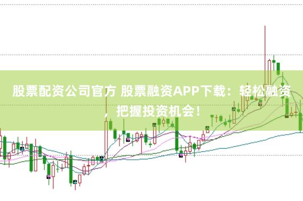 股票配资公司官方 股票融资APP下载：轻松融资，把握投资机会！