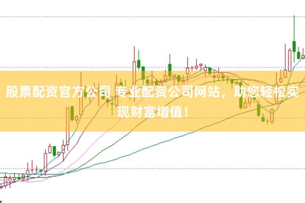 股票配资官方公司 专业配资公司网站，助您轻松实现财富增值！