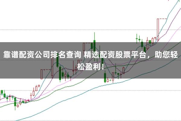 靠谱配资公司排名查询 精选配资股票平台，助您轻松盈利！