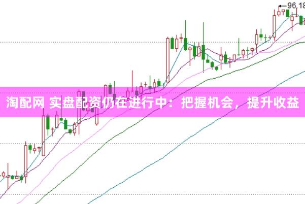 淘配网 实盘配资仍在进行中：把握机会，提升收益