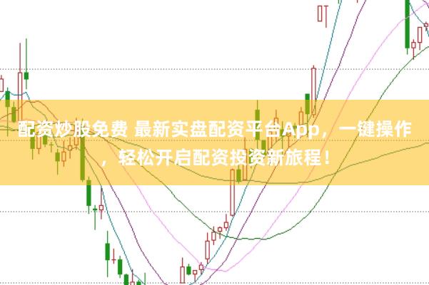 配资炒股免费 最新实盘配资平台App，一键操作，轻松开启配资投资新旅程！