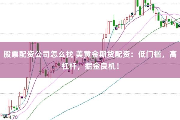 股票配资公司怎么找 美黄金期货配资：低门槛，高杠杆，掘金良机！