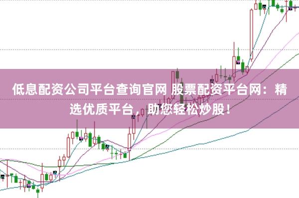 低息配资公司平台查询官网 股票配资平台网：精选优质平台，助您轻松炒股！