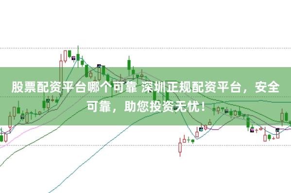 股票配资平台哪个可靠 深圳正规配资平台，安全可靠，助您投资无忧！