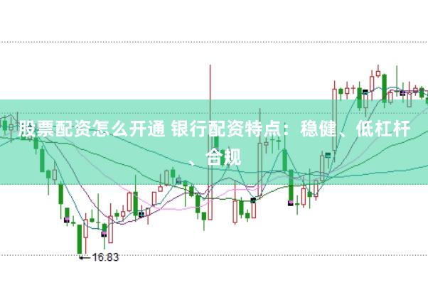 股票配资怎么开通 银行配资特点：稳健、低杠杆、合规