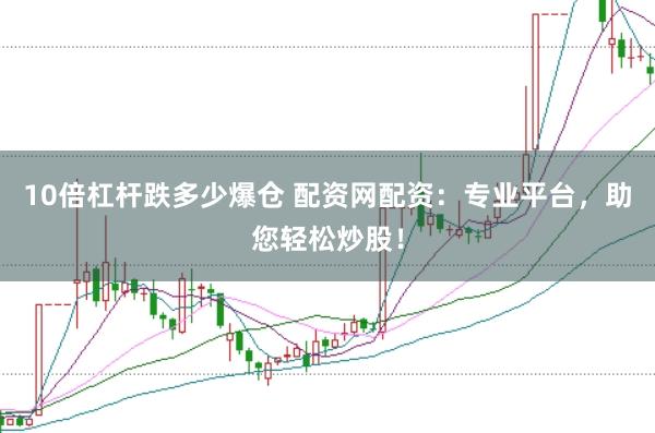 10倍杠杆跌多少爆仓 配资网配资：专业平台，助您轻松炒股！