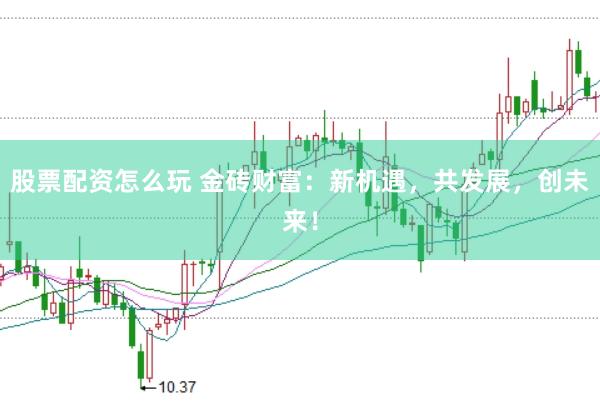 股票配资怎么玩 金砖财富：新机遇，共发展，创未来！