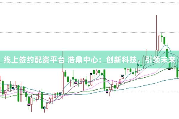 线上签约配资平台 浩鼎中心：创新科技，引领未来