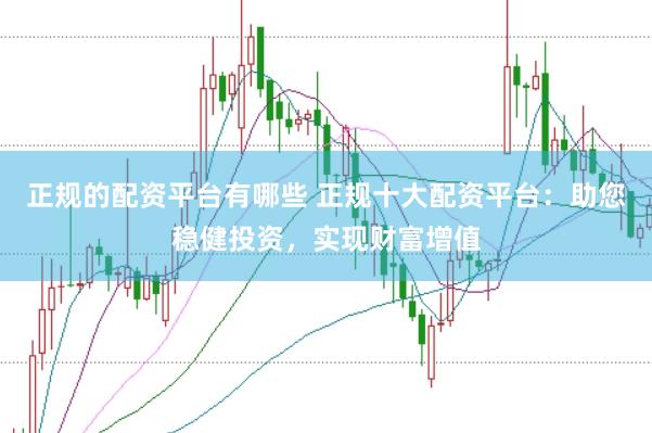 正规的配资平台有哪些 正规十大配资平台：助您稳健投资，实现财富增值