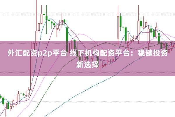 外汇配资p2p平台 线下机构配资平台：稳健投资新选择
