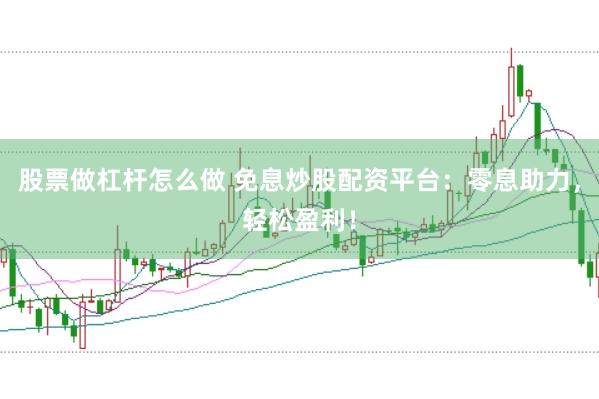 股票做杠杆怎么做 免息炒股配资平台：零息助力，轻松盈利！