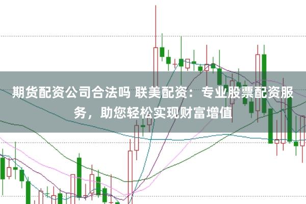 期货配资公司合法吗 联美配资：专业股票配资服务，助您轻松实现财富增值