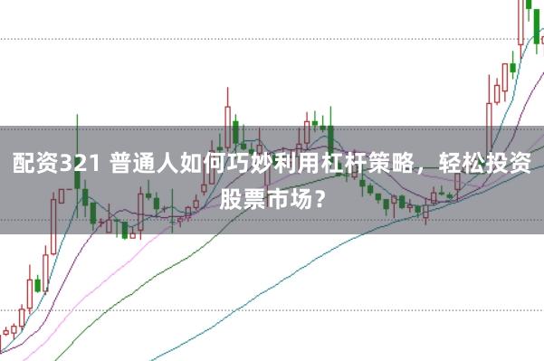 配资321 普通人如何巧妙利用杠杆策略，轻松投资股票市场？