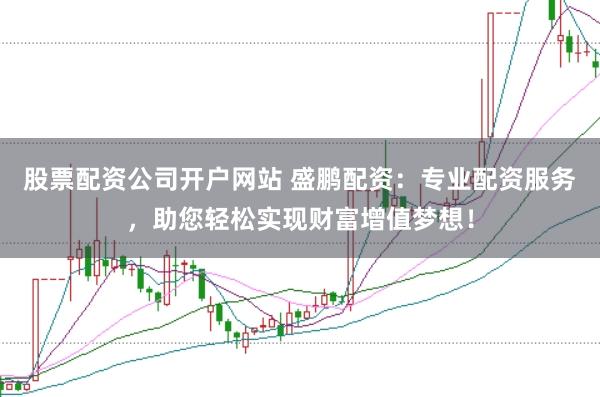 股票配资公司开户网站 盛鹏配资：专业配资服务，助您轻松实现财富增值梦想！