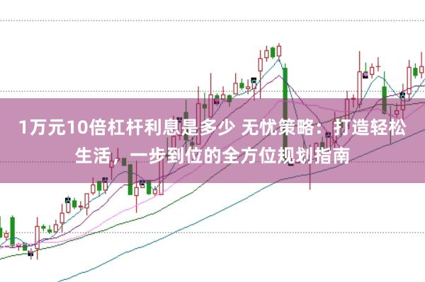 1万元10倍杠杆利息是多少 无忧策略：打造轻松生活，一步到位的全方位规划指南