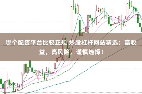 哪个配资平台比较正规 炒股杠杆网站精选：高收益，高风险，谨慎选择！