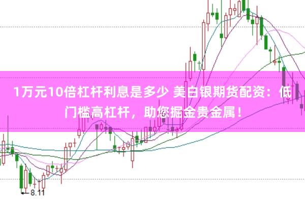 1万元10倍杠杆利息是多少 美白银期货配资：低门槛高杠杆，助您掘金贵金属！