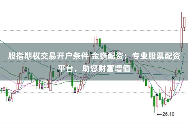 股指期权交易开户条件 金蟾配资：专业股票配资平台，助您财富增值