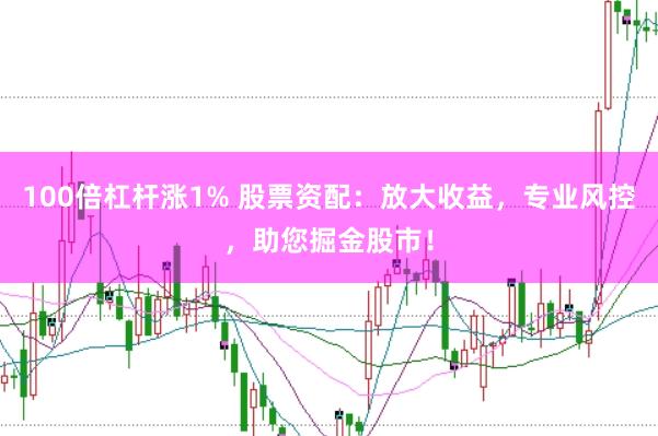 100倍杠杆涨1% 股票资配：放大收益，专业风控，助您掘金股市！