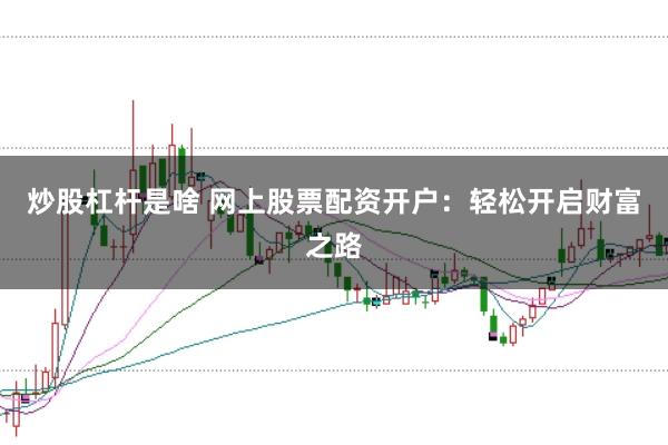 炒股杠杆是啥 网上股票配资开户：轻松开启财富之路
