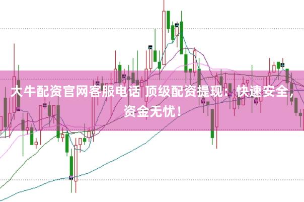大牛配资官网客服电话 顶级配资提现：快速安全，资金无忧！