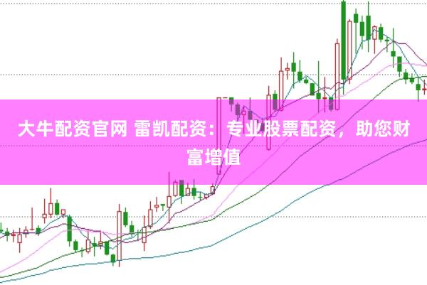 大牛配资官网 雷凯配资：专业股票配资，助您财富增值