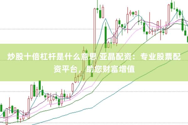 炒股十倍杠杆是什么意思 亚晶配资：专业股票配资平台，助您财富增值