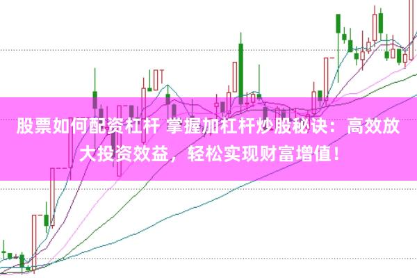 股票如何配资杠杆 掌握加杠杆炒股秘诀：高效放大投资效益，轻松实现财富增值！
