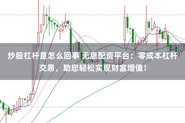 炒股杠杆是怎么回事 无息配资平台：零成本杠杆交易，助您轻松实现财富增值！