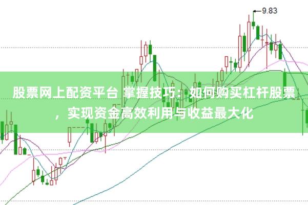 股票网上配资平台 掌握技巧：如何购买杠杆股票，实现资金高效利用与收益最大化