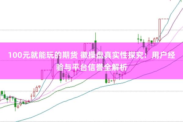 100元就能玩的期货 徽操盘真实性探究：用户经验与平台信誉全解析