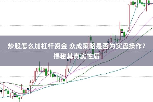 炒股怎么加杠杆资金 众成策略是否为实盘操作？揭秘其真实性质
