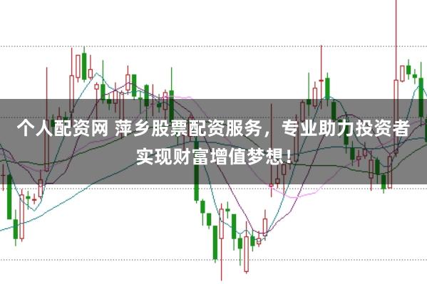 个人配资网 萍乡股票配资服务，专业助力投资者实现财富增值梦想！