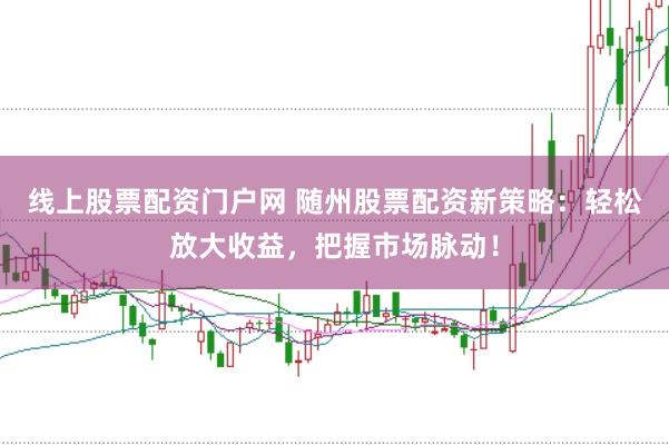 线上股票配资门户网 随州股票配资新策略：轻松放大收益，把握市场脉动！