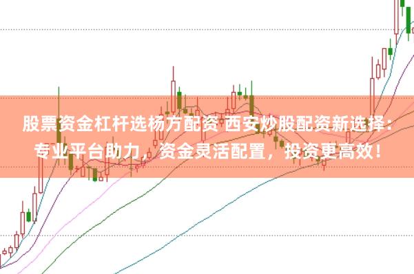 股票资金杠杆选杨方配资 西安炒股配资新选择：专业平台助力，资金灵活配置，投资更高效！