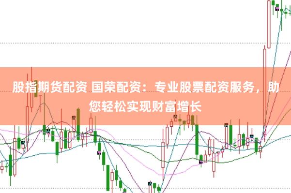 股指期货配资 国荣配资：专业股票配资服务，助您轻松实现财富增长