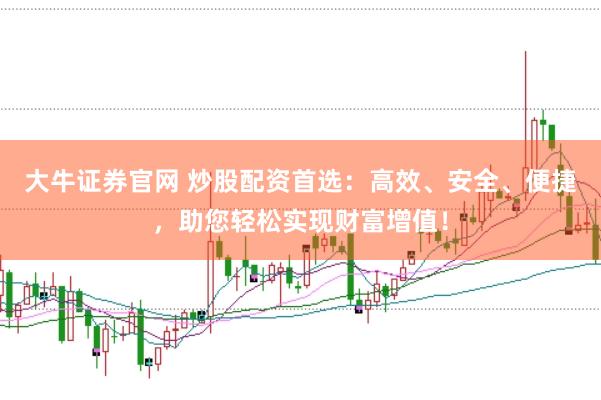 大牛证券官网 炒股配资首选：高效、安全、便捷，助您轻松实现财富增值！