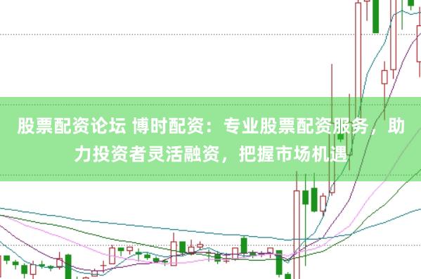 股票配资论坛 博时配资：专业股票配资服务，助力投资者灵活融资，把握市场机遇