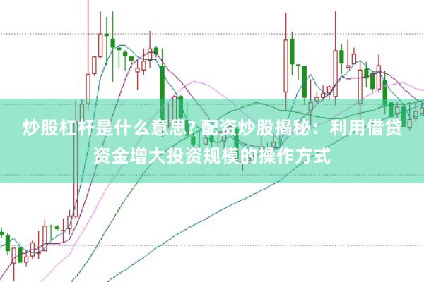 炒股杠杆是什么意思? 配资炒股揭秘：利用借贷资金增大投资规模的操作方式