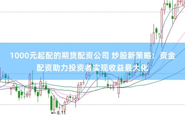 1000元起配的期货配资公司 炒股新策略：资金配资助力投资者实现收益最大化