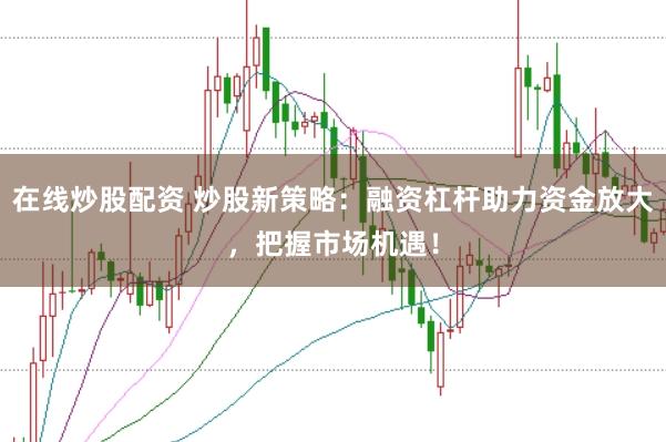 在线炒股配资 炒股新策略：融资杠杆助力资金放大，把握市场机遇！