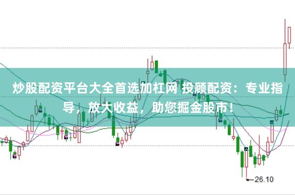 炒股配资平台大全首选加杠网 投顾配资：专业指导，放大收益，助您掘金股市！