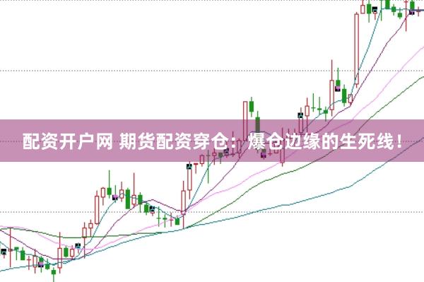 配资开户网 期货配资穿仓：爆仓边缘的生死线！